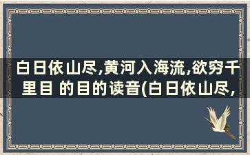 白日依山尽,黄河入海流,欲穷千里目 的目的读音(白日依山尽,黄河入海流,欲穷千里目 的目的读音)